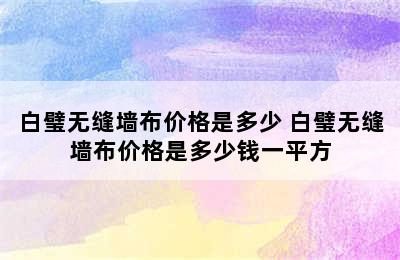 白璧无缝墙布价格是多少 白璧无缝墙布价格是多少钱一平方